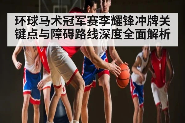 环球马术冠军赛李耀锋冲牌关键点与障碍路线深度全面解析