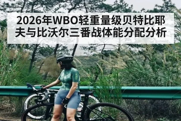 2026年WBO轻重量级贝特比耶夫与比沃尔三番战体能分配分析
