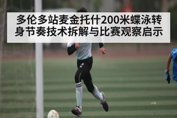 多伦多站麦金托什200米蝶泳转身节奏技术拆解与比赛观察启示